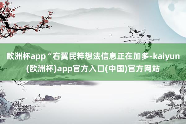 欧洲杯app“右翼民粹想法信息正在加多-kaiyun(欧洲杯)app官方入口(中国)官方网站