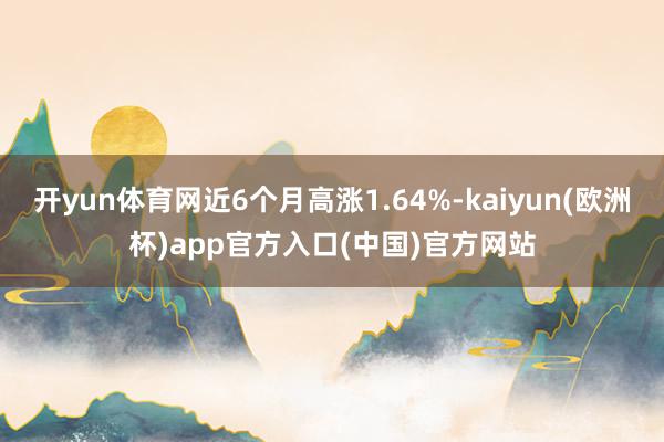 开yun体育网近6个月高涨1.64%-kaiyun(欧洲杯)