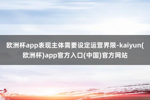 欧洲杯app表现主体需要设定运营界限-kaiyun(欧洲杯)app官方入口(中国)官方网站