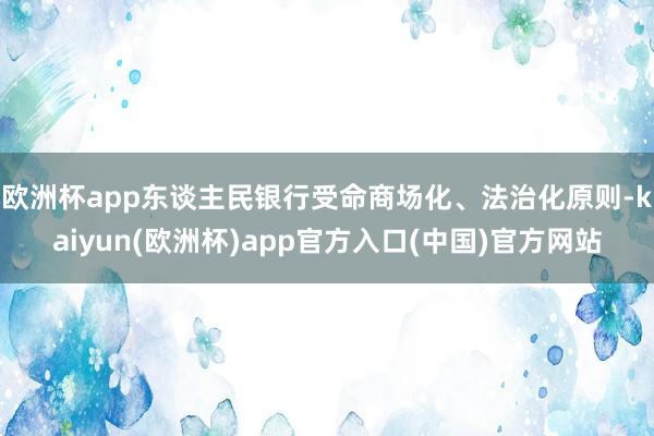 欧洲杯app东谈主民银行受命商场化、法治化原则-kaiyun(欧洲杯)app官方入口(中国)官方网站