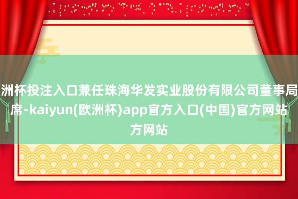 欧洲杯投注入口兼任珠海华发实业股份有限公司董事局主席-kaiyun(欧洲杯)app官方入口(中国)官方网站