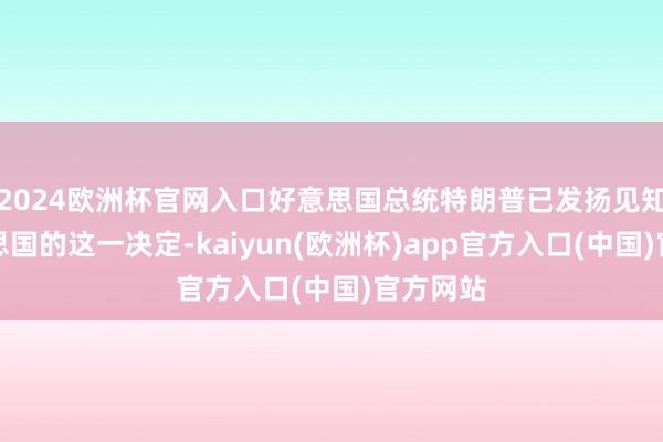 2024欧洲杯官网入口好意思国总统特朗普已发扬见知了好意思国的这一决定-kaiyun(欧洲杯)app官方入口(中国)官方网站