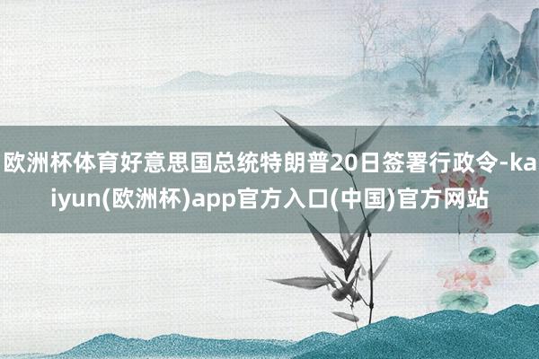 欧洲杯体育好意思国总统特朗普20日签署行政令-kaiyun(欧洲杯)app官方入口(中国)官方网站