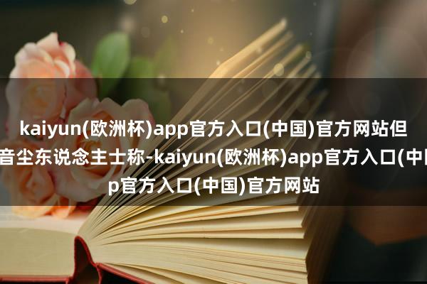 kaiyun(欧洲杯)app官方入口(中国)官方网站但老到此事的音尘东说念主士称-kaiyun(欧洲杯)app官方入口(中国)官方网站