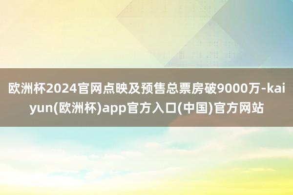 欧洲杯2024官网点映及预售总票房破9000万-kaiyun(欧洲杯)app官方入口(中国)官方网站