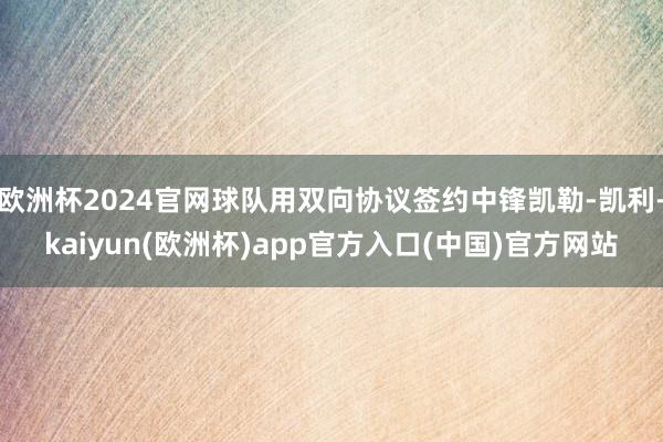 欧洲杯2024官网球队用双向协议签约中锋凯勒-凯利-kaiyun(欧洲杯)app官方入口(中国)官方网站