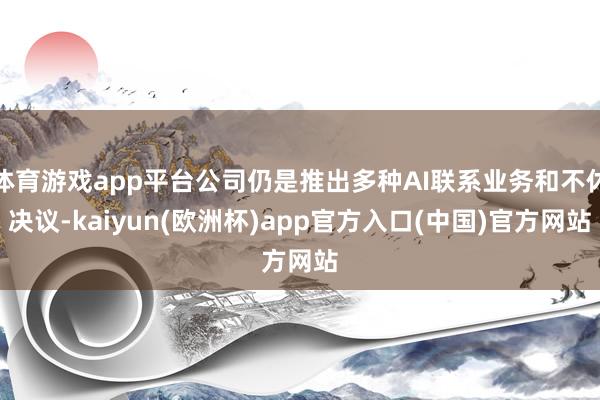 体育游戏app平台公司仍是推出多种AI联系业务和不休决议-kaiyun(欧洲杯)app官方入口(中国)官方网站