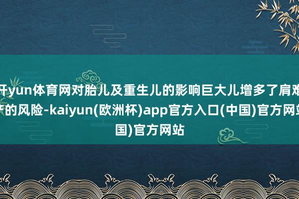 开yun体育网对胎儿及重生儿的影响巨大儿增多了肩难产的风险-kaiyun(欧洲杯)app官方入口(中国)官方网站