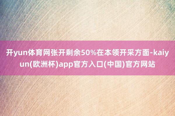 开yun体育网张开剩余50%在本领开采方面-kaiyun(欧洲杯)app官方入口(中国)官方网站