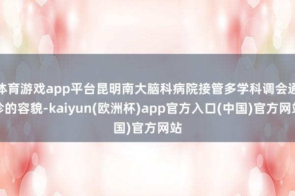 体育游戏app平台昆明南大脑科病院接管多学科调会通诊的容貌-kaiyun(欧洲杯)app官方入口(中国)官方网站