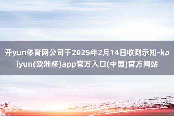 开yun体育网公司于2025年2月14日收到示知-kaiyun(欧洲杯)app官方入口(中国)官方网站