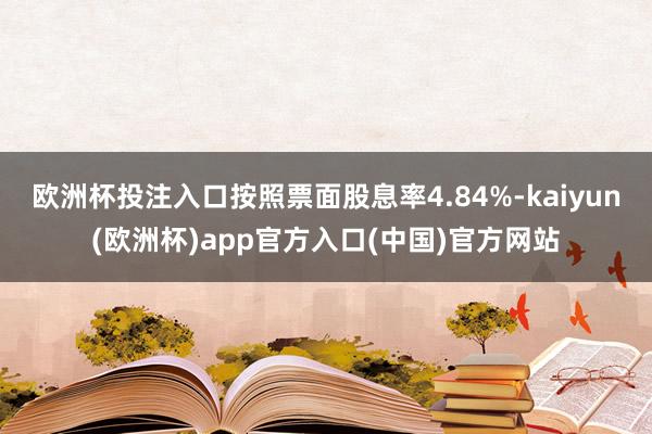 欧洲杯投注入口按照票面股息率4.84%-kaiyun(欧洲杯)app官方入口(中国)官方网站