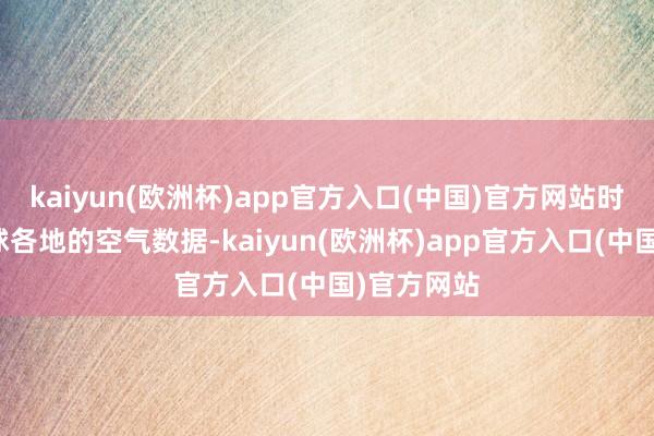 kaiyun(欧洲杯)app官方入口(中国)官方网站时刻盯着全球各地的空气数据-kaiyun(欧洲杯)app官方入口(中国)官方网站