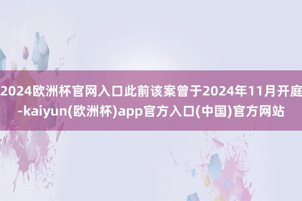 2024欧洲杯官网入口此前该案曾于2024年11月开庭-kaiyun(欧洲杯)app官方入口(中国)官方网站