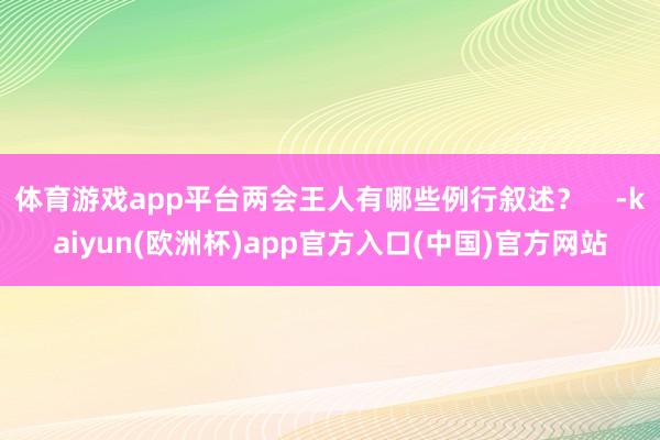 体育游戏app平台两会王人有哪些例行叙述？    -kaiy