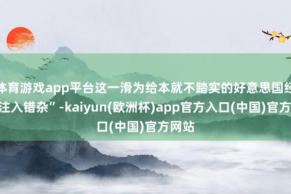 体育游戏app平台这一滑为给本就不踏实的好意思国经济“注入错