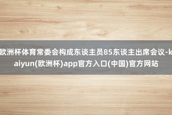 欧洲杯体育常委会构成东谈主员85东谈主出席会议-kaiyun