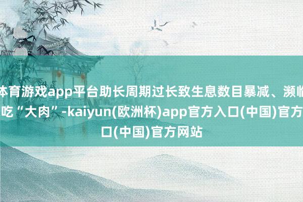 体育游戏app平台助长周期过长致生息数目暴减、濒临隐藏吃“大