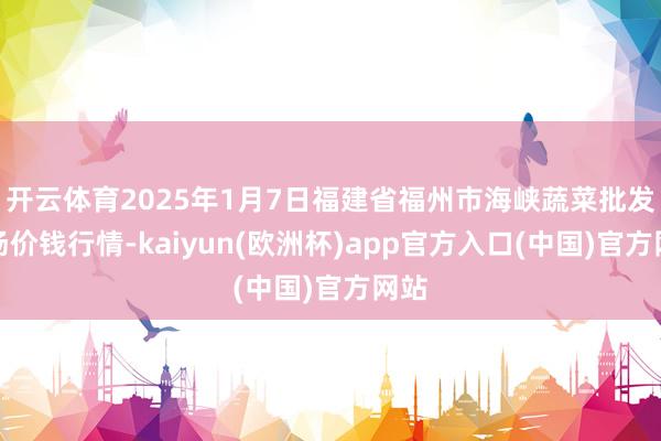 开云体育2025年1月7日福建省福州市海峡蔬菜批发商场价钱行