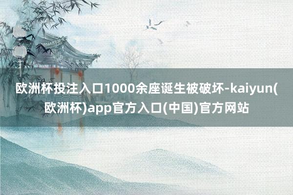欧洲杯投注入口1000余座诞生被破坏-kaiyun(欧洲杯)