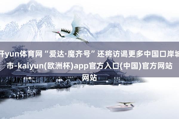 开yun体育网“爱达·魔齐号”还将访谒更多中国口岸城市-ka