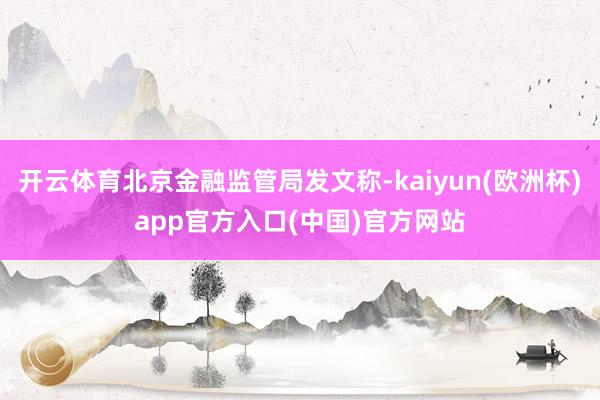 开云体育北京金融监管局发文称-kaiyun(欧洲杯)app官