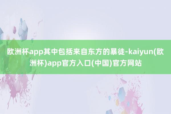 欧洲杯app其中包括来自东方的暴徒-kaiyun(欧洲杯)a