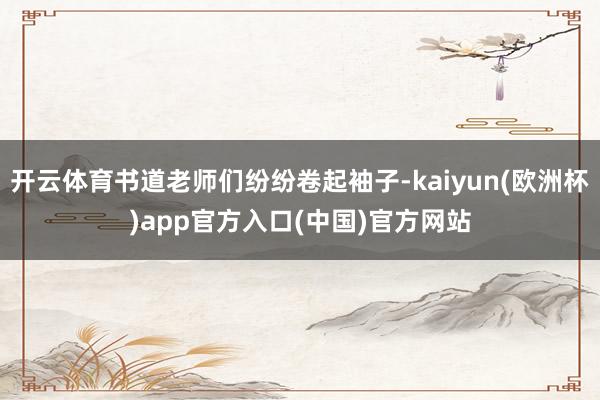 开云体育书道老师们纷纷卷起袖子-kaiyun(欧洲杯)app